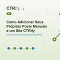 Como Adicionar Seus Próprios Posts Manuais a um Site CTRify