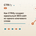 Как CTRify создает идеальный SEO-сайт из одного ключевого слова
