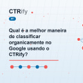 Qual é a melhor maneira de classificar organicamente no Google usando o CTRify?