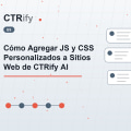 Cómo Agregar JS y CSS Personalizados a Sitios Web de CTRify AI