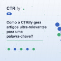 Como o CTRify gera artigos ultra-relevantes para uma palavra-chave?