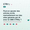 Peut-on ajouter des articles écrits manuellement sur des sites générés par IA avec le CMS CTRify ?