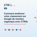 Comment améliorer votre classement sur Google de manière organique avec CTRify