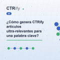 ¿Cómo genera CTRify artículos ultra-relevantes para una palabra clave?