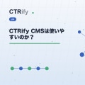 CTRify CMSは使いやすいのか？
