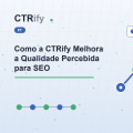 Como a CTRify Melhora a Qualidade Percebida para SEO