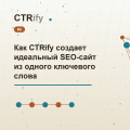 Как CTRify создает идеальный SEO-сайт из одного ключевого слова