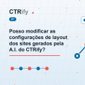 Posso modificar as configurações de layout dos sites gerados pela A.I. do CTRify?