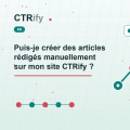 Puis-je créer des articles rédigés manuellement sur mon site CTRify ?
